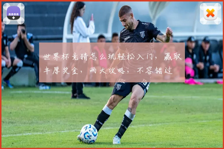 世界杯竞猜怎么玩轻松入门，赢取丰厚奖金，两大攻略，不容错过