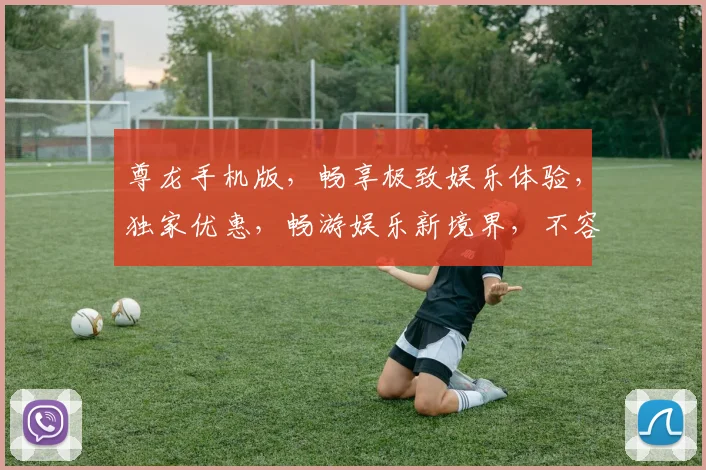尊龙手机版，畅享极致娱乐体验，独家优惠，畅游娱乐新境界，不容错过