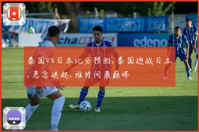 泰国vs日本比分预测,泰国迎战日本,悬念迭起,谁将问鼎巅峰