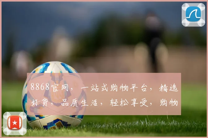 8868官网，一站式购物平台，精选好货，品质生活，轻松享受，购物无忧