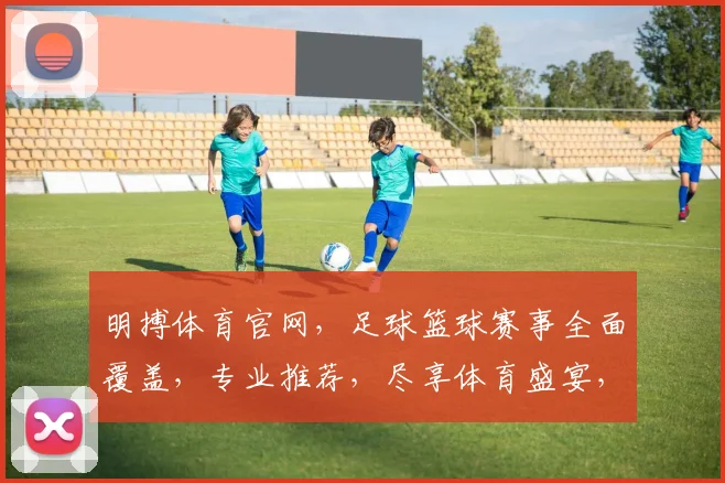 明搏体育官网，足球篮球赛事全面覆盖，专业推荐，尽享体育盛宴，热门赛事不迷路