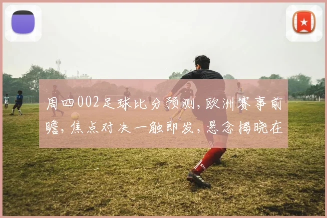 周四002足球比分预测,欧洲赛事前瞻,焦点对决一触即发,悬念揭晓在即