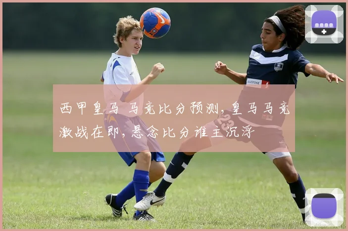 西甲皇马 马竞比分预测,皇马马竞激战在即,悬念比分谁主沉浮