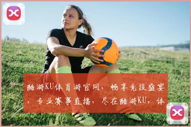 酷游KU体育游官网，畅享竞技盛宴，专业赛事直播，尽在酷游KU，体育迷必看